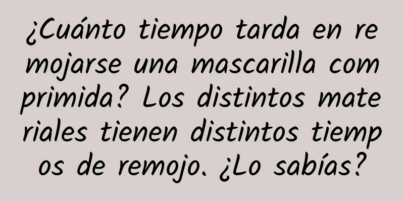 ¿Cuánto tiempo tarda en remojarse una mascarilla comprimida? Los distintos materiales tienen distintos tiempos de remojo. ¿Lo sabías?