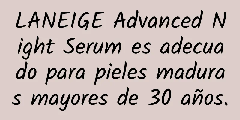 LANEIGE Advanced Night Serum es adecuado para pieles maduras mayores de 30 años.