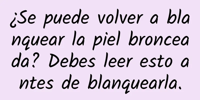 ¿Se puede volver a blanquear la piel bronceada? Debes leer esto antes de blanquearla.