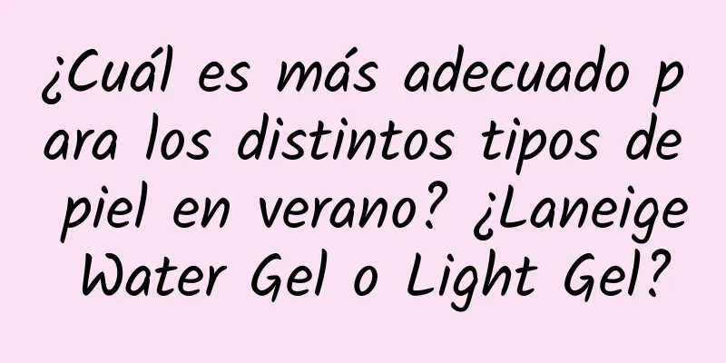 ¿Cuál es más adecuado para los distintos tipos de piel en verano? ¿Laneige Water Gel o Light Gel?