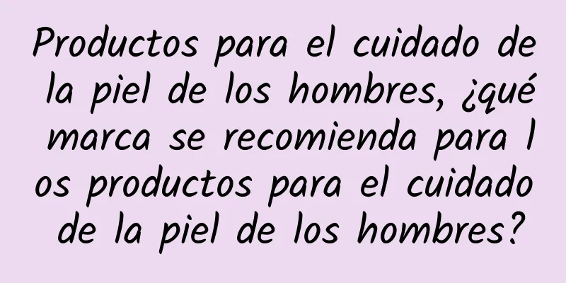 Productos para el cuidado de la piel de los hombres, ¿qué marca se recomienda para los productos para el cuidado de la piel de los hombres?