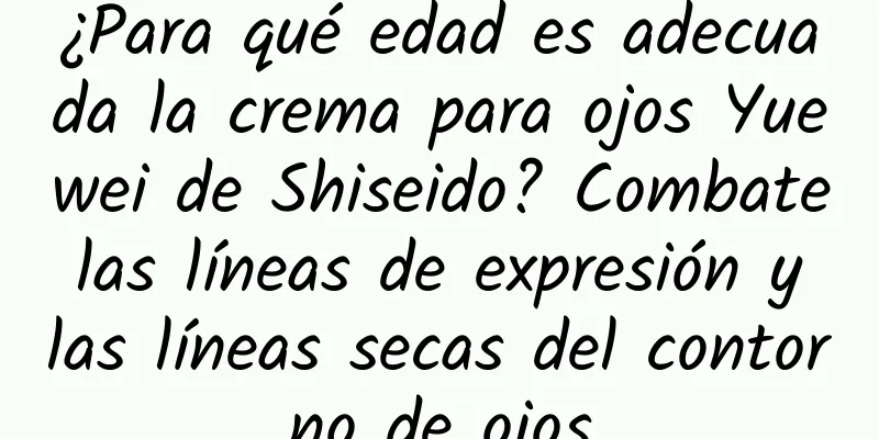 ¿Para qué edad es adecuada la crema para ojos Yuewei de Shiseido? Combate las líneas de expresión y las líneas secas del contorno de ojos