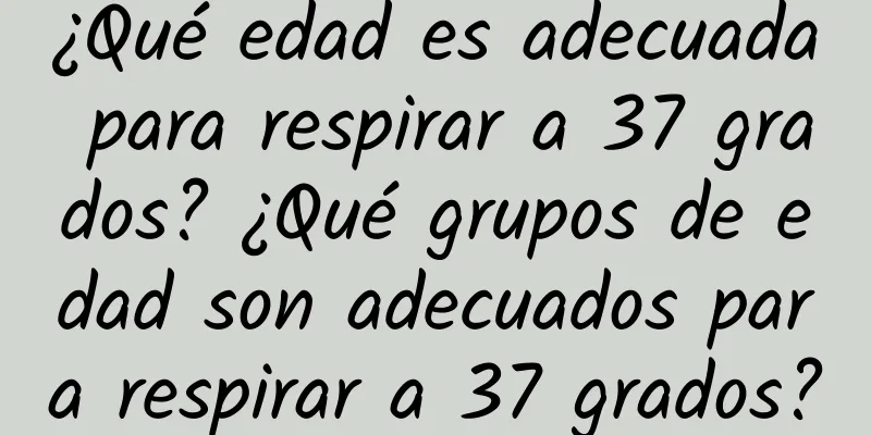 ¿Qué edad es adecuada para respirar a 37 grados? ¿Qué grupos de edad son adecuados para respirar a 37 grados?