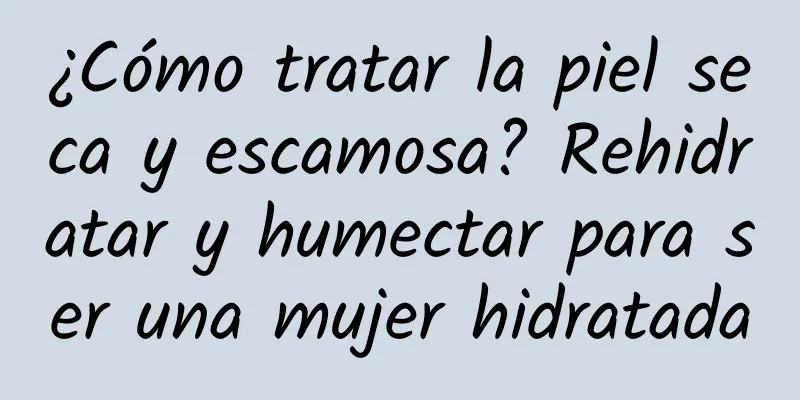 ¿Cómo tratar la piel seca y escamosa? Rehidratar y humectar para ser una mujer hidratada