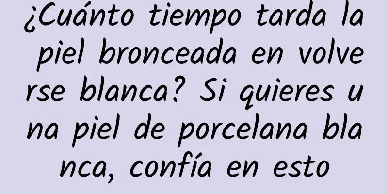 ¿Cuánto tiempo tarda la piel bronceada en volverse blanca? Si quieres una piel de porcelana blanca, confía en esto