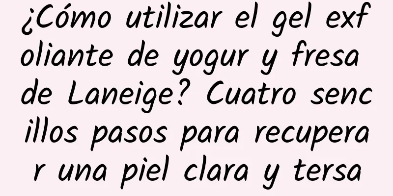 ¿Cómo utilizar el gel exfoliante de yogur y fresa de Laneige? Cuatro sencillos pasos para recuperar una piel clara y tersa