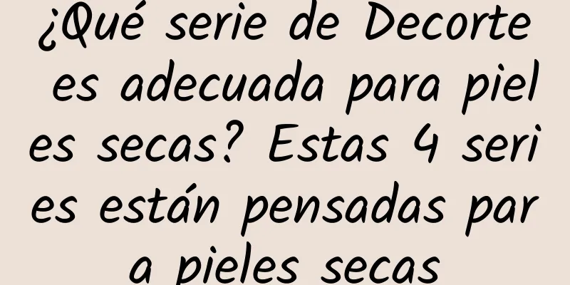 ¿Qué serie de Decorte es adecuada para pieles secas? Estas 4 series están pensadas para pieles secas