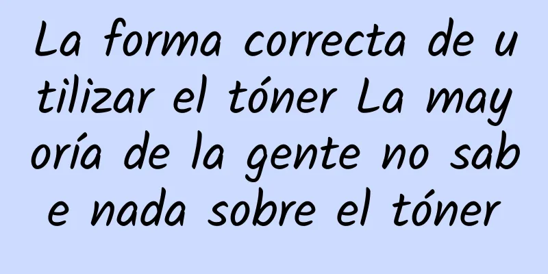 La forma correcta de utilizar el tóner La mayoría de la gente no sabe nada sobre el tóner