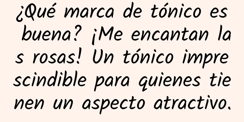 ¿Qué marca de tónico es buena? ¡Me encantan las rosas! Un tónico imprescindible para quienes tienen un aspecto atractivo.