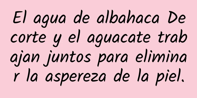 El agua de albahaca Decorte y el aguacate trabajan juntos para eliminar la aspereza de la piel.