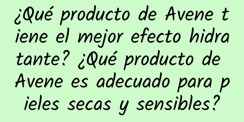 ¿Qué producto de Avene tiene el mejor efecto hidratante? ¿Qué producto de Avene es adecuado para pieles secas y sensibles?