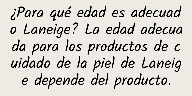 ¿Para qué edad es adecuado Laneige? La edad adecuada para los productos de cuidado de la piel de Laneige depende del producto.