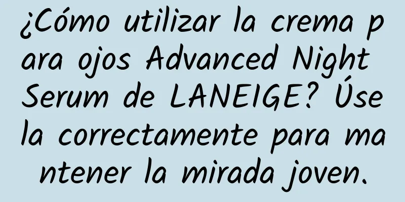 ¿Cómo utilizar la crema para ojos Advanced Night Serum de LANEIGE? Úsela correctamente para mantener la mirada joven.