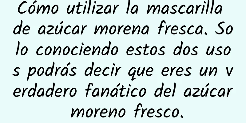 Cómo utilizar la mascarilla de azúcar morena fresca. Solo conociendo estos dos usos podrás decir que eres un verdadero fanático del azúcar moreno fresco.