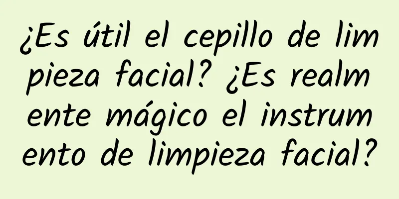 ¿Es útil el cepillo de limpieza facial? ¿Es realmente mágico el instrumento de limpieza facial?