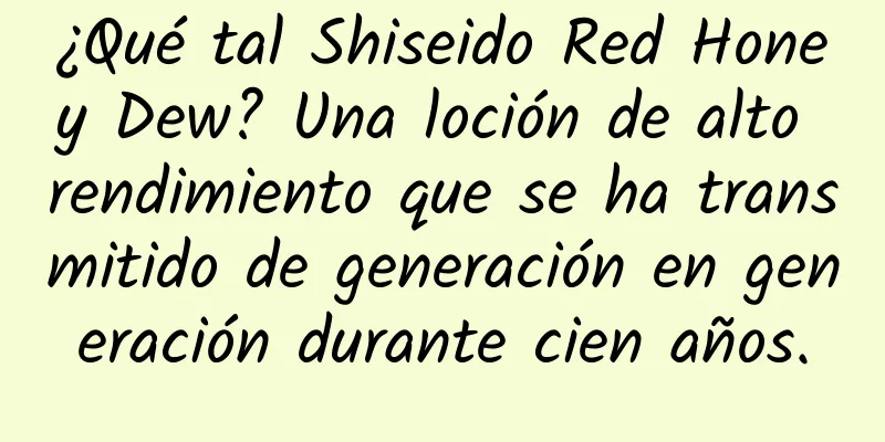 ¿Qué tal Shiseido Red Honey Dew? Una loción de alto rendimiento que se ha transmitido de generación en generación durante cien años.