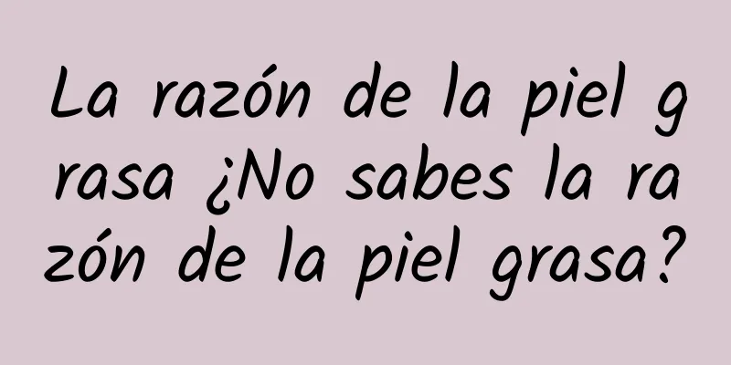 La razón de la piel grasa ¿No sabes la razón de la piel grasa?