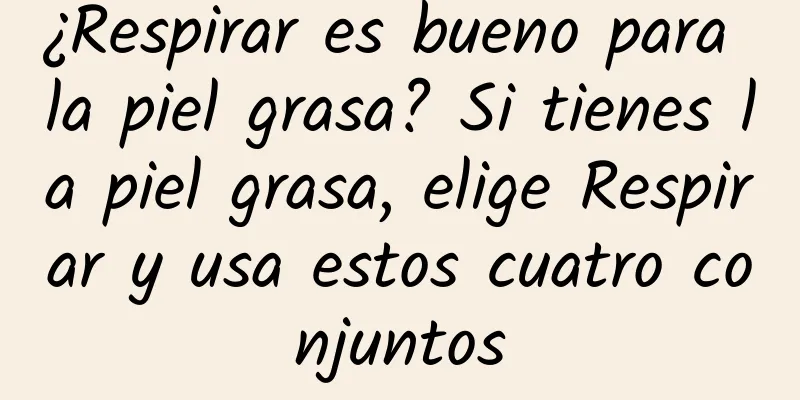 ¿Respirar es bueno para la piel grasa? Si tienes la piel grasa, elige Respirar y usa estos cuatro conjuntos