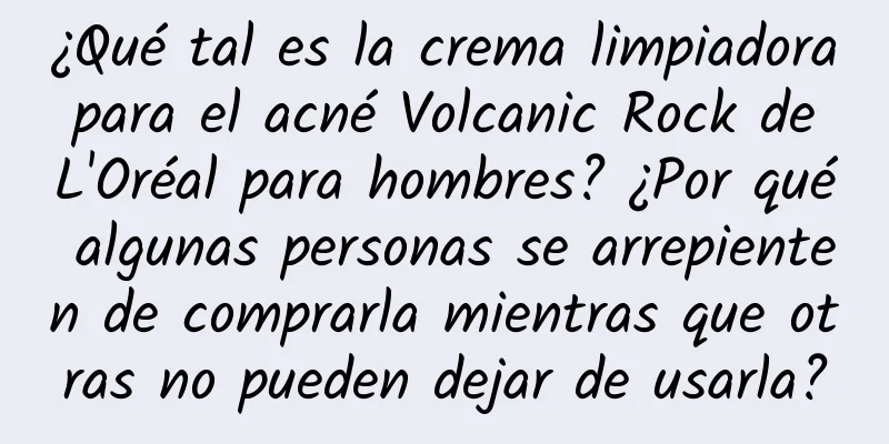 ¿Qué tal es la crema limpiadora para el acné Volcanic Rock de L'Oréal para hombres? ¿Por qué algunas personas se arrepienten de comprarla mientras que otras no pueden dejar de usarla?