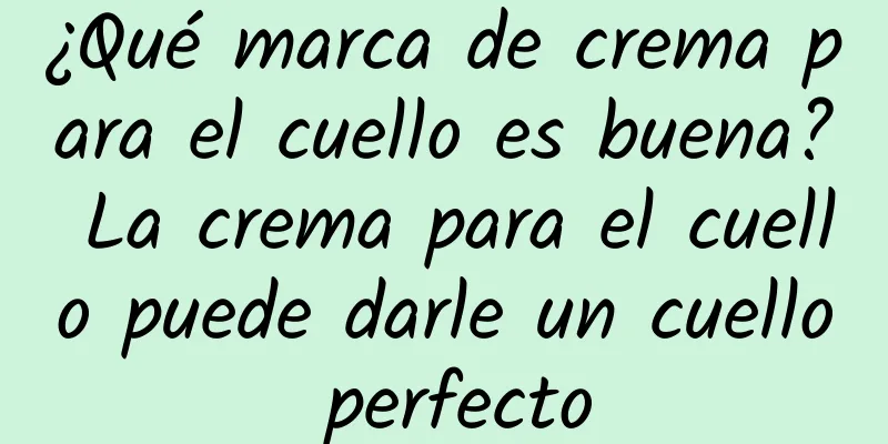 ¿Qué marca de crema para el cuello es buena? La crema para el cuello puede darle un cuello perfecto