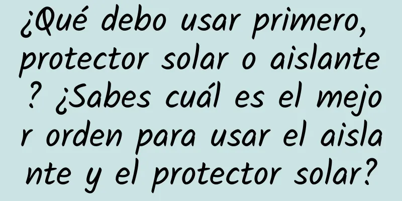 ¿Qué debo usar primero, protector solar o aislante? ¿Sabes cuál es el mejor orden para usar el aislante y el protector solar?