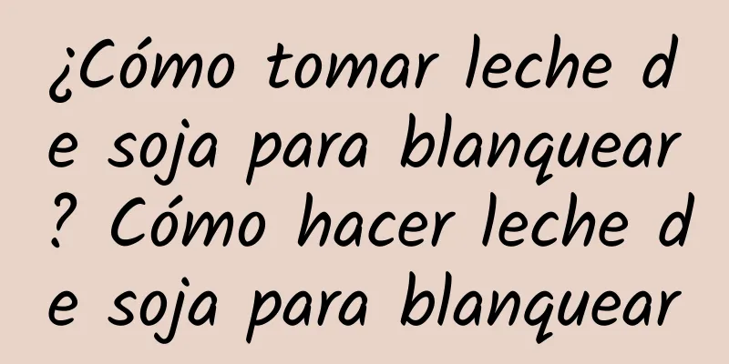 ¿Cómo tomar leche de soja para blanquear? Cómo hacer leche de soja para blanquear