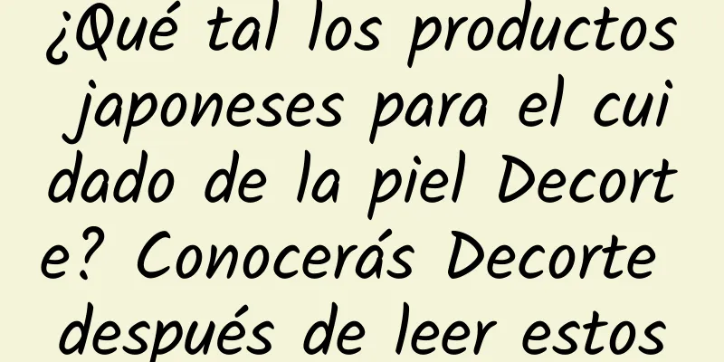 ¿Qué tal los productos japoneses para el cuidado de la piel Decorte? Conocerás Decorte después de leer estos