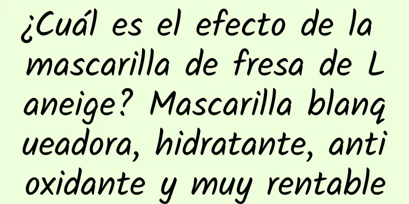 ¿Cuál es el efecto de la mascarilla de fresa de Laneige? Mascarilla blanqueadora, hidratante, antioxidante y muy rentable