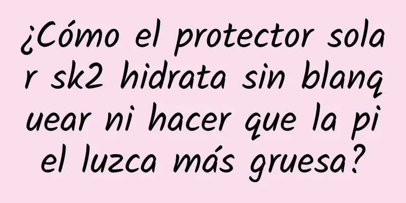 ¿Cómo el protector solar sk2 hidrata sin blanquear ni hacer que la piel luzca más gruesa?