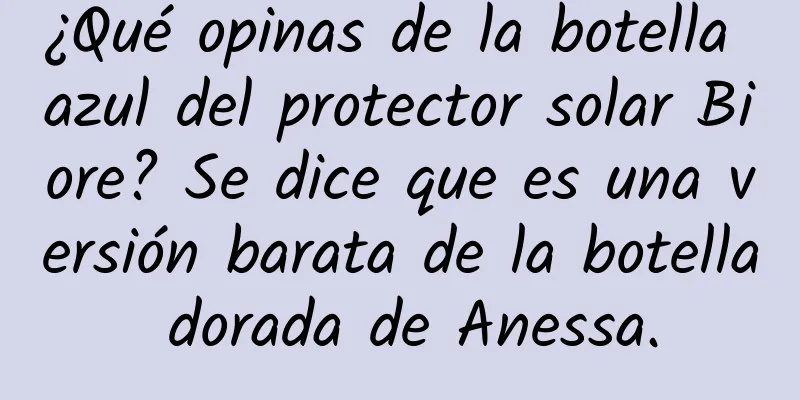 ¿Qué opinas de la botella azul del protector solar Biore? Se dice que es una versión barata de la botella dorada de Anessa.