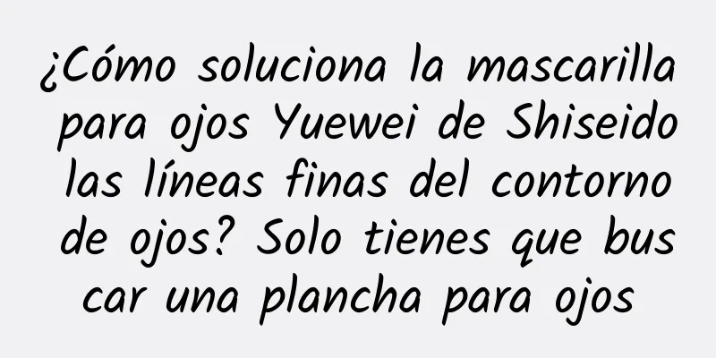 ¿Cómo soluciona la mascarilla para ojos Yuewei de Shiseido las líneas finas del contorno de ojos? Solo tienes que buscar una plancha para ojos