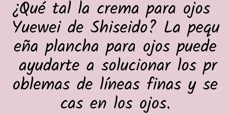 ¿Qué tal la crema para ojos Yuewei de Shiseido? La pequeña plancha para ojos puede ayudarte a solucionar los problemas de líneas finas y secas en los ojos.