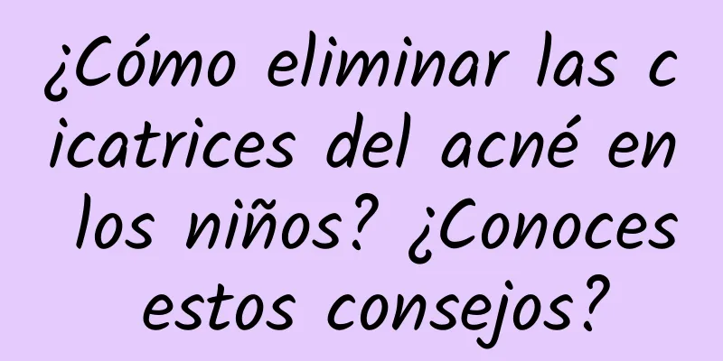 ¿Cómo eliminar las cicatrices del acné en los niños? ¿Conoces estos consejos?