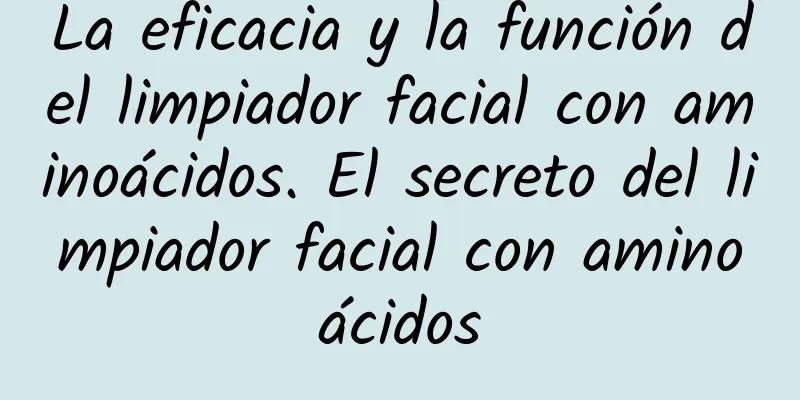 La eficacia y la función del limpiador facial con aminoácidos. El secreto del limpiador facial con aminoácidos