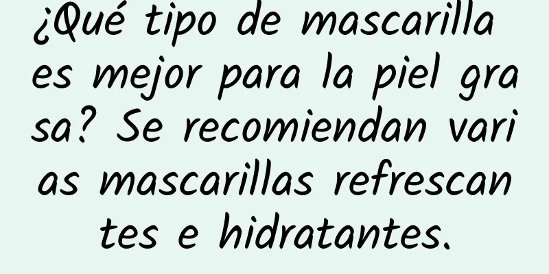 ¿Qué tipo de mascarilla es mejor para la piel grasa? Se recomiendan varias mascarillas refrescantes e hidratantes.