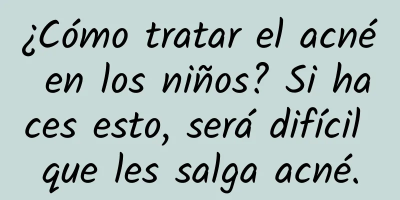 ¿Cómo tratar el acné en los niños? Si haces esto, será difícil que les salga acné.