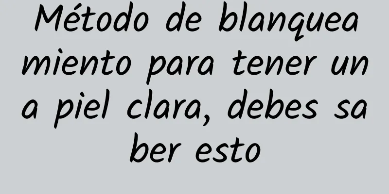 Método de blanqueamiento para tener una piel clara, debes saber esto