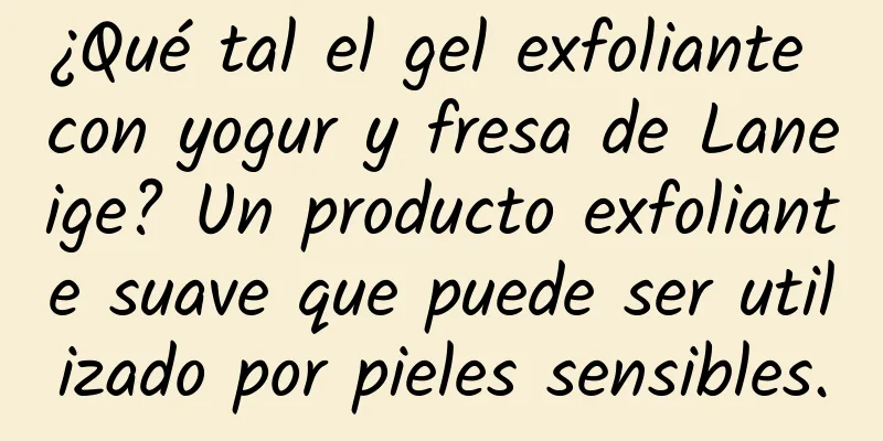 ¿Qué tal el gel exfoliante con yogur y fresa de Laneige? Un producto exfoliante suave que puede ser utilizado por pieles sensibles.