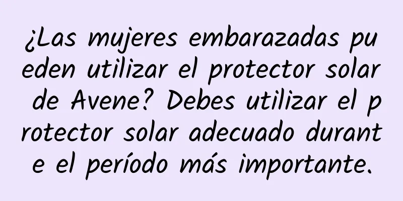 ¿Las mujeres embarazadas pueden utilizar el protector solar de Avene? Debes utilizar el protector solar adecuado durante el período más importante.