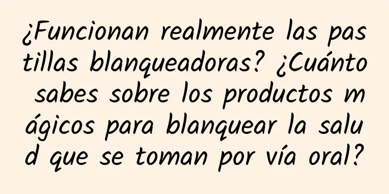 ¿Funcionan realmente las pastillas blanqueadoras? ¿Cuánto sabes sobre los productos mágicos para blanquear la salud que se toman por vía oral?