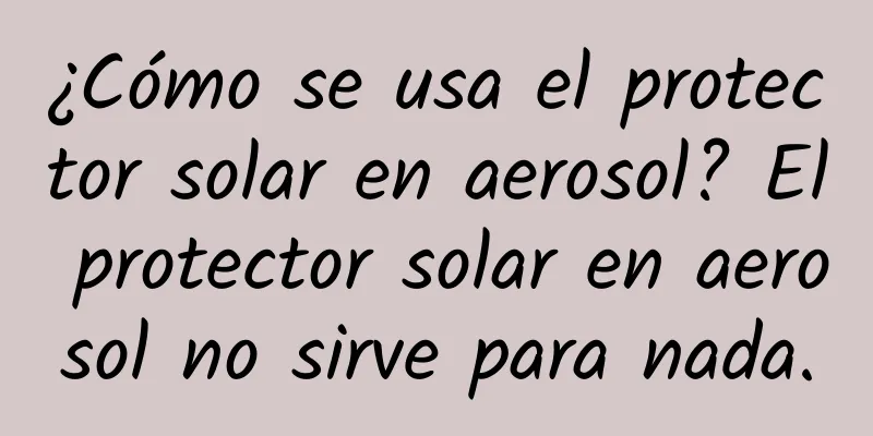 ¿Cómo se usa el protector solar en aerosol? El protector solar en aerosol no sirve para nada.