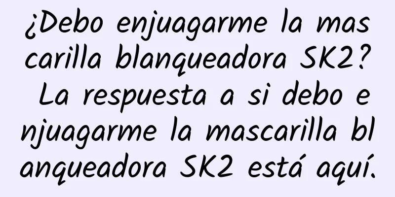 ¿Debo enjuagarme la mascarilla blanqueadora SK2? La respuesta a si debo enjuagarme la mascarilla blanqueadora SK2 está aquí.