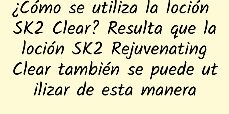 ¿Cómo se utiliza la loción SK2 Clear? Resulta que la loción SK2 Rejuvenating Clear también se puede utilizar de esta manera