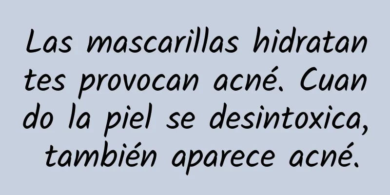 Las mascarillas hidratantes provocan acné. Cuando la piel se desintoxica, también aparece acné.