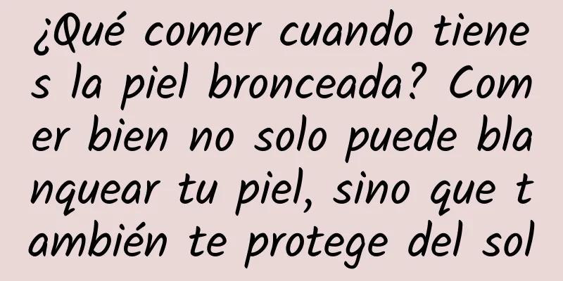 ¿Qué comer cuando tienes la piel bronceada? Comer bien no solo puede blanquear tu piel, sino que también te protege del sol