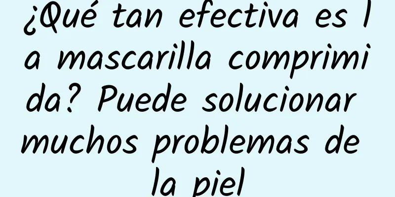 ¿Qué tan efectiva es la mascarilla comprimida? Puede solucionar muchos problemas de la piel