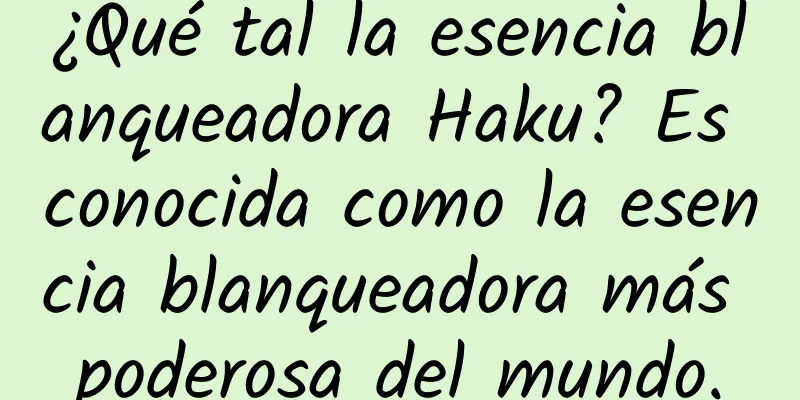 ¿Qué tal la esencia blanqueadora Haku? Es conocida como la esencia blanqueadora más poderosa del mundo.