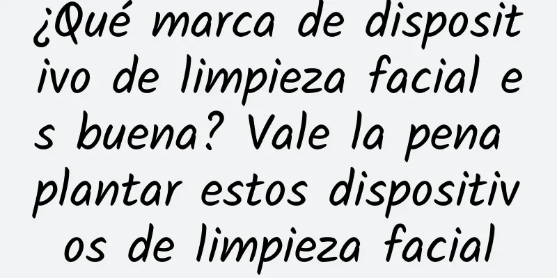 ¿Qué marca de dispositivo de limpieza facial es buena? Vale la pena plantar estos dispositivos de limpieza facial