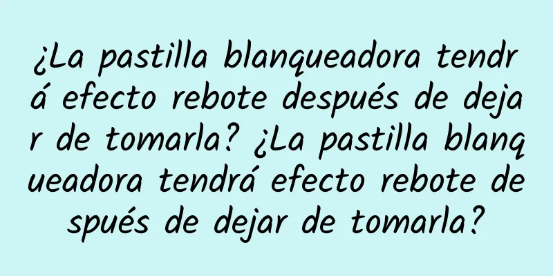 ¿La pastilla blanqueadora tendrá efecto rebote después de dejar de tomarla? ¿La pastilla blanqueadora tendrá efecto rebote después de dejar de tomarla?