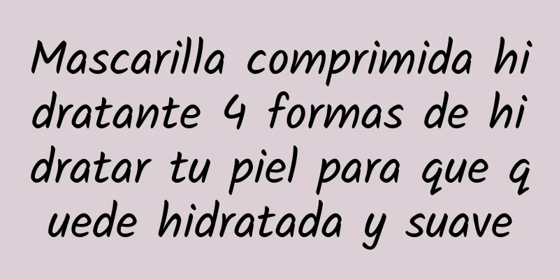 Mascarilla comprimida hidratante 4 formas de hidratar tu piel para que quede hidratada y suave